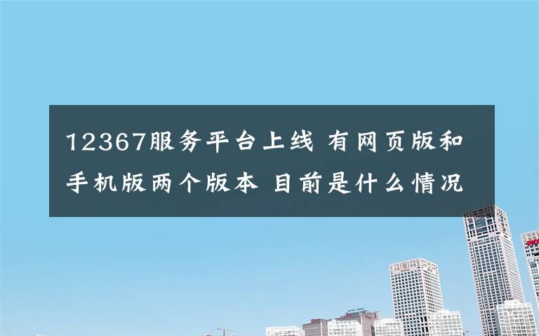 12367服務(wù)平臺(tái)上線 有網(wǎng)頁版和手機(jī)版兩個(gè)版本 目前是什么情況？