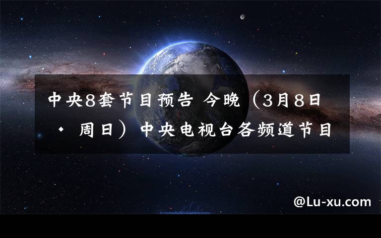 中央8套節(jié)目預(yù)告 今晚（3月8日 · 周日）中央電視臺(tái)各頻道節(jié)目預(yù)告