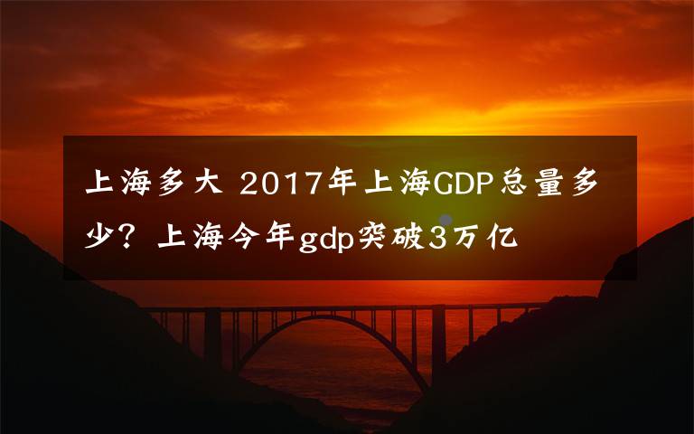 上海多大 2017年上海GDP總量多少？上海今年gdp突破3萬億