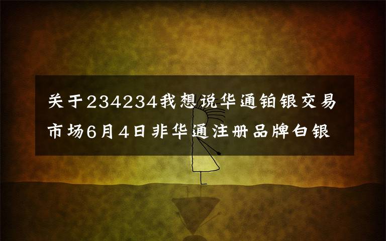 關(guān)于234234我想說華通鉑銀交易市場6月4日非華通注冊品牌白銀當(dāng)日交貨價(jià)