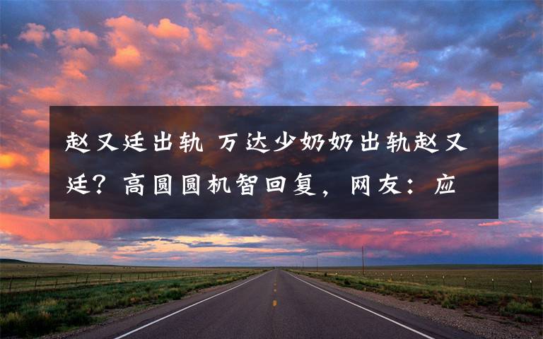 趙又廷出軌 萬達(dá)少奶奶出軌趙又廷？高圓圓機(jī)智回復(fù)，網(wǎng)友：應(yīng)該問你媳婦