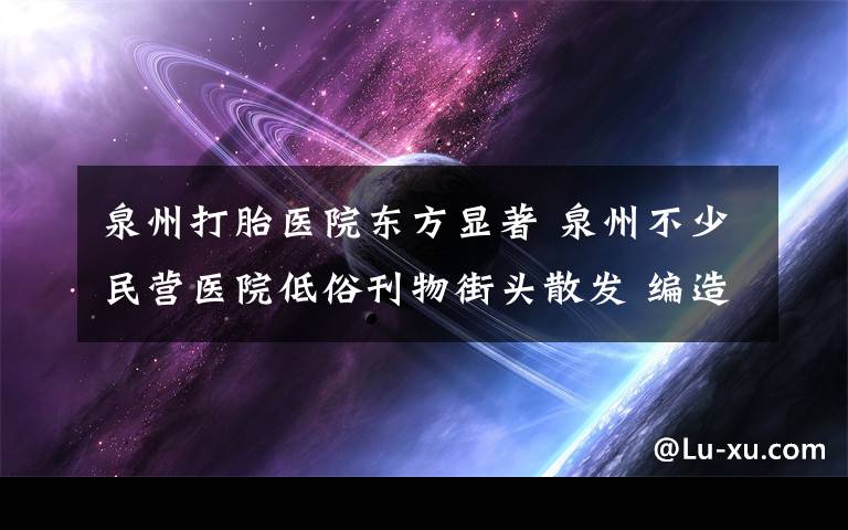 泉州打胎醫(yī)院東方顯著 泉州不少民營醫(yī)院低俗刊物街頭散發(fā) 編造情色故事誘人看病