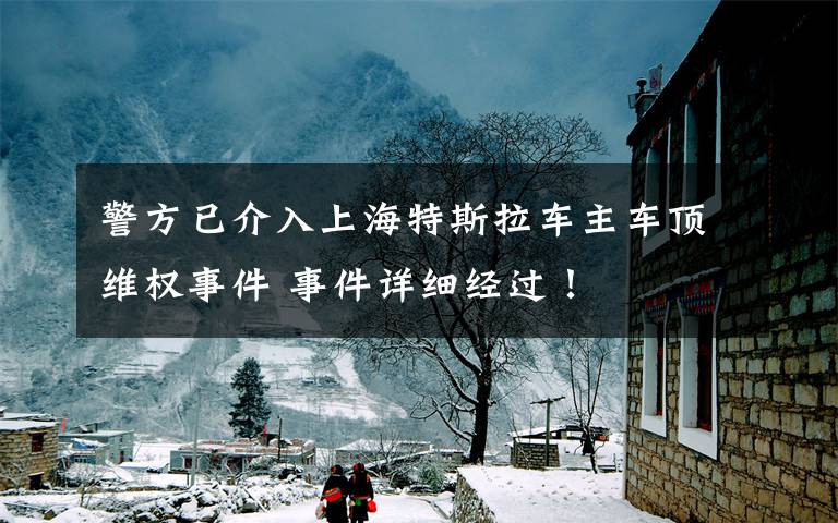 警方已介入上海特斯拉車主車頂維權(quán)事件 事件詳細經(jīng)過！