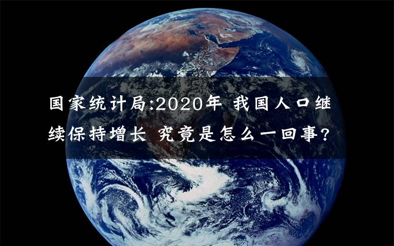 國家統(tǒng)計(jì)局:2020年 我國人口繼續(xù)保持增長 究竟是怎么一回事?