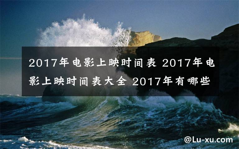 2017年電影上映時間表 2017年電影上映時間表大全 2017年有哪些電影上映