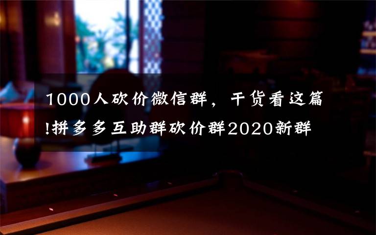 1000人砍價(jià)微信群，干貨看這篇!拼多多互助群砍價(jià)群2020新群 紅包助力群 500人活躍在線拉