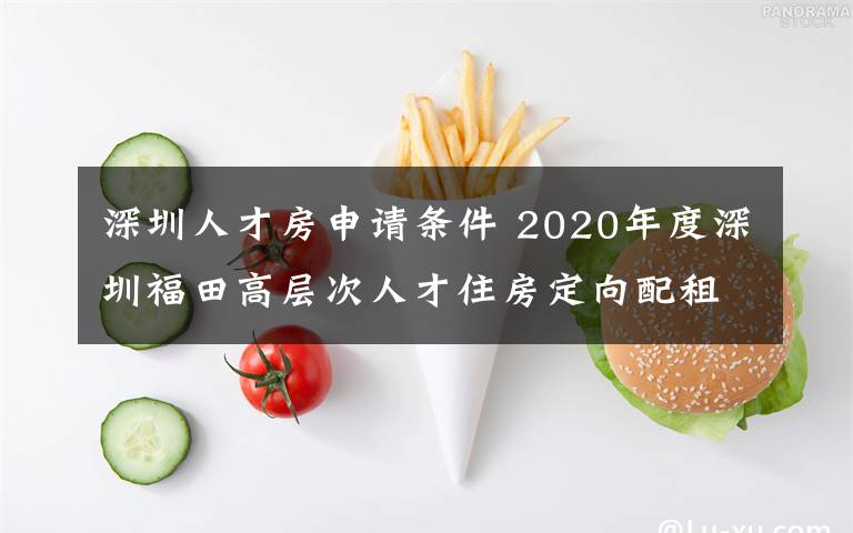 深圳人才房申請(qǐng)條件 2020年度深圳福田高層次人才住房定向配租來(lái)了！7類人可申請(qǐng)