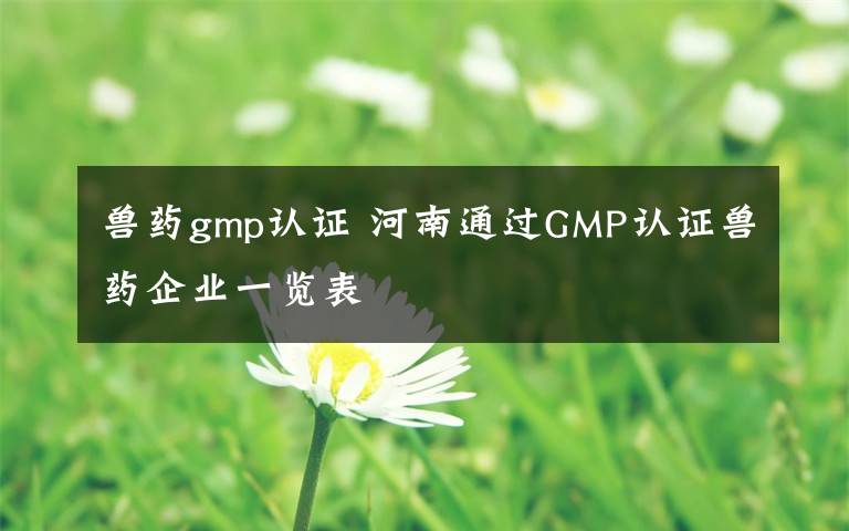 獸藥gmp認(rèn)證 河南通過GMP認(rèn)證獸藥企業(yè)一覽表