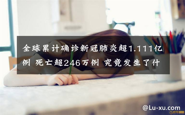 全球累計確診新冠肺炎超1.111億例 死亡超246萬例 究竟發(fā)生了什么?