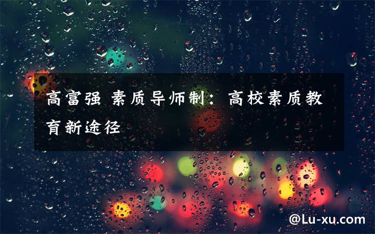 高富強(qiáng) 素質(zhì)導(dǎo)師制：高校素質(zhì)教育新途徑