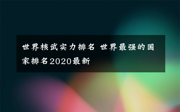 世界核武實力排名 世界最強的國家排名2020最新