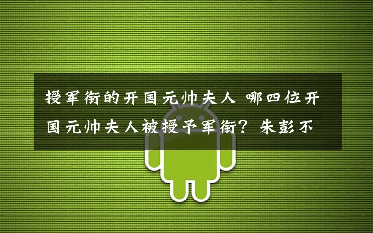 授軍銜的開國元帥夫人 哪四位開國元帥夫人被授予軍銜？朱彭不在其中