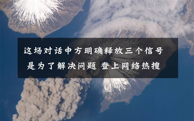 這場對話中方明確釋放三個信號 是為了解決問題 登上網(wǎng)絡(luò)熱搜了！