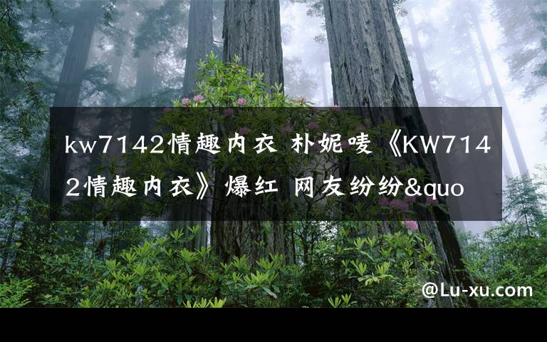 kw7142情趣內(nèi)衣 樸妮嘜《KW7142情趣內(nèi)衣》爆紅 網(wǎng)友紛紛"求種"