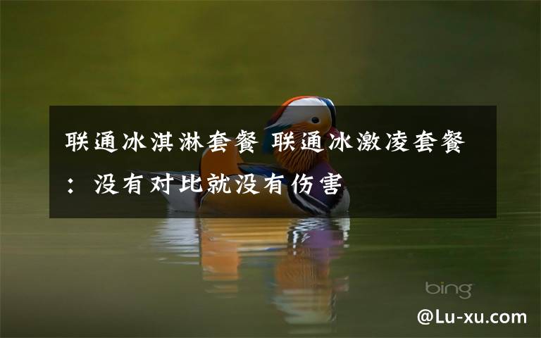 聯(lián)通冰淇淋套餐 聯(lián)通冰激凌套餐：沒(méi)有對(duì)比就沒(méi)有傷害