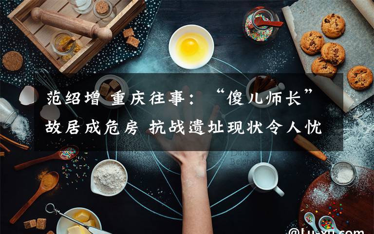 范紹增 重慶往事：“傻兒師長(zhǎng)”故居成危房 抗戰(zhàn)遺址現(xiàn)狀令人憂