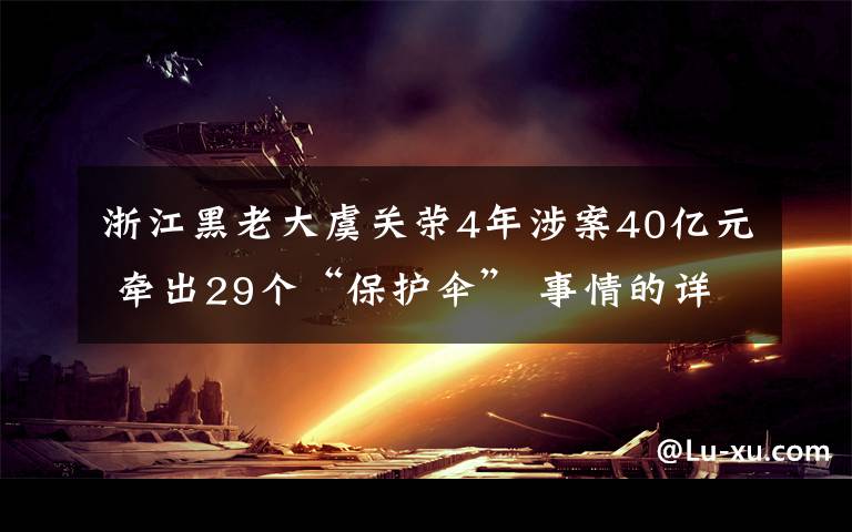 浙江黑老大虞關榮4年涉案40億元 牽出29個“保護傘” 事情的詳情始末是怎么樣了！