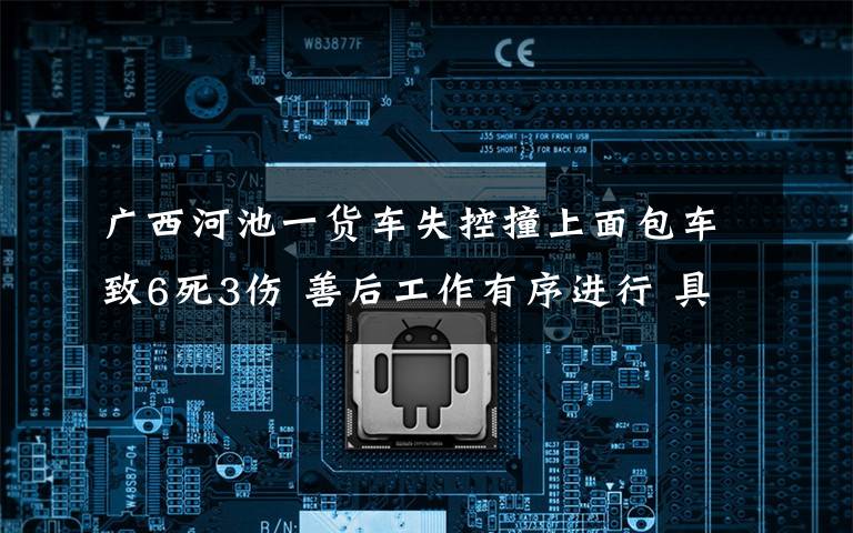 廣西河池一貨車失控撞上面包車致6死3傷 善后工作有序進(jìn)行 具體是什么情況？