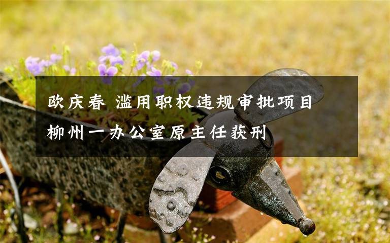 歐慶春 濫用職權(quán)違規(guī)審批項目 柳州一辦公室原主任獲刑