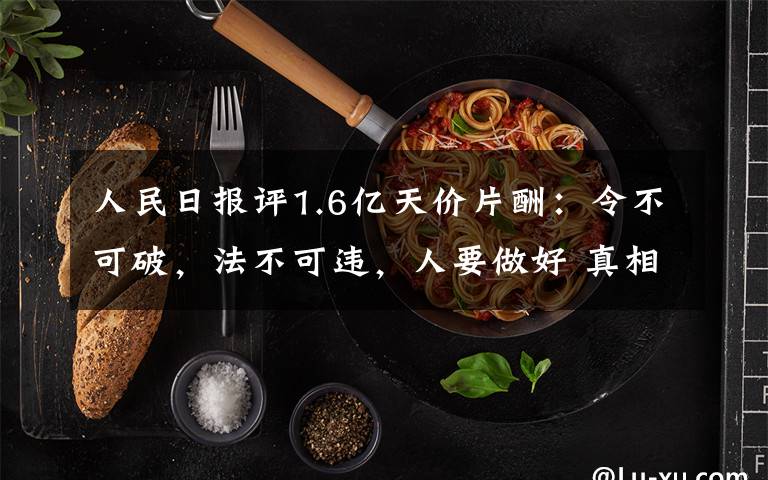 人民日?qǐng)?bào)評(píng)1.6億天價(jià)片酬：令不可破，法不可違，人要做好 真相原來(lái)是這樣！