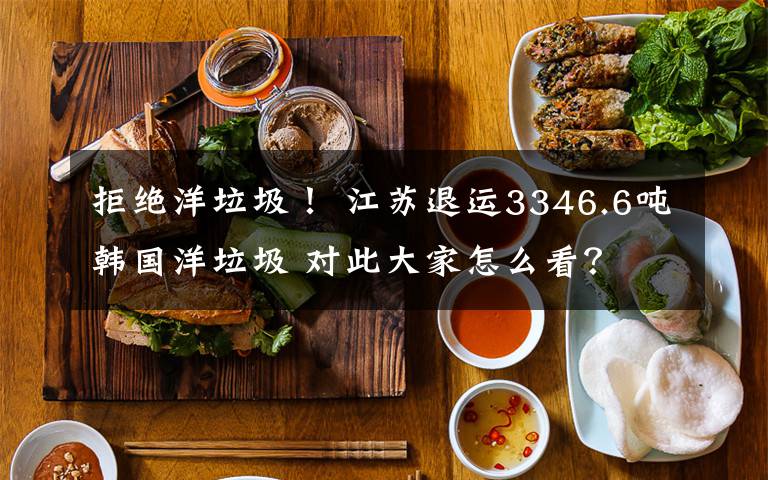 拒絕洋垃圾！ 江蘇退運(yùn)3346.6噸韓國洋垃圾 對(duì)此大家怎么看？