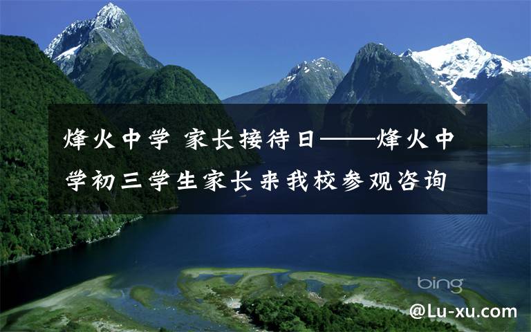 烽火中學(xué) 家長(zhǎng)接待日——烽火中學(xué)初三學(xué)生家長(zhǎng)來(lái)我校參觀咨詢