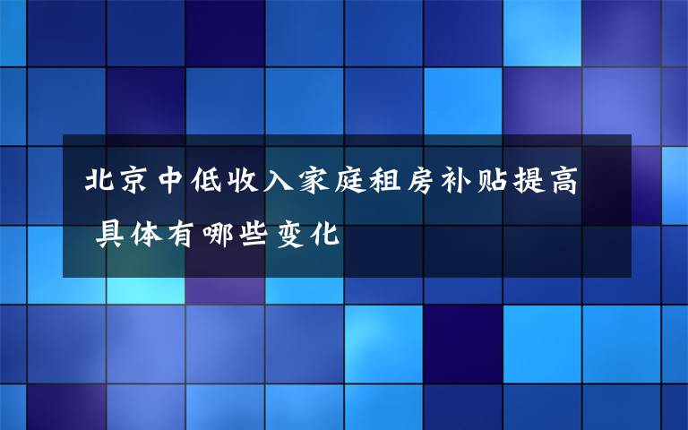 北京中低收入家庭租房補(bǔ)貼提高 具體有哪些變化