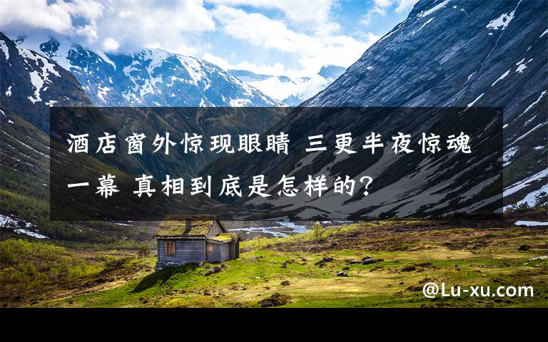 酒店窗外驚現(xiàn)眼睛 三更半夜驚魂一幕 真相到底是怎樣的？