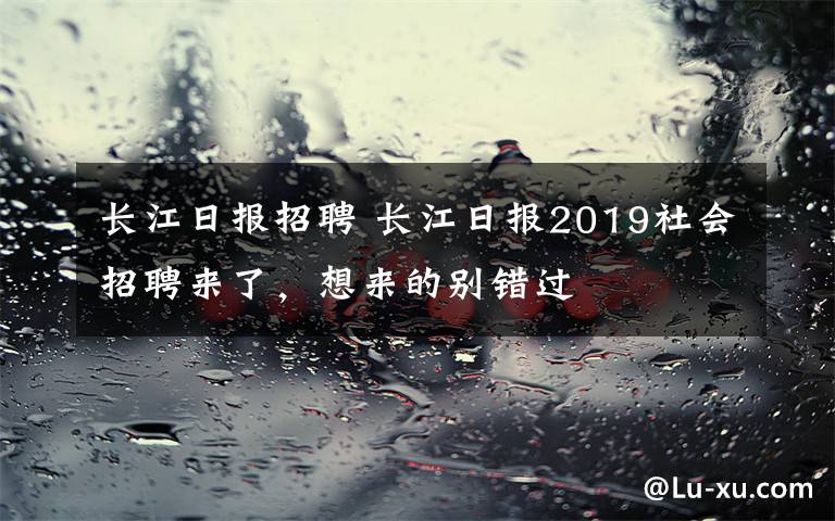 長江日報招聘 長江日報2019社會招聘來了，想來的別錯過