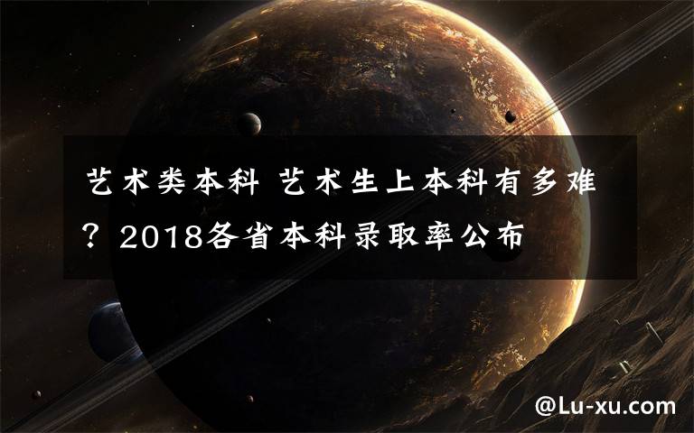 藝術類本科 藝術生上本科有多難？2018各省本科錄取率公布