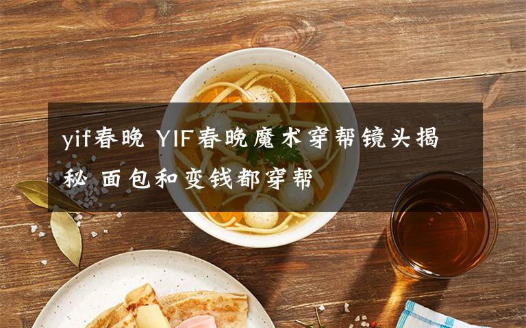 yif春晚 YIF春晚魔術(shù)穿幫鏡頭揭秘 面包和變錢都穿幫