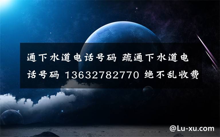 通下水道電話號碼 疏通下水道電話號碼 13632782770 絕不亂收費 15分鐘快速上門