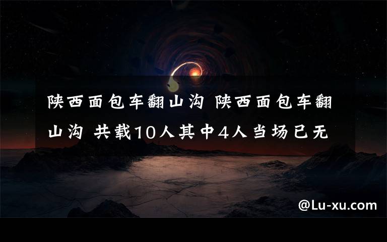 陜西面包車翻山溝 陜西面包車翻山溝 共載10人其中4人當(dāng)場已無生命跡象