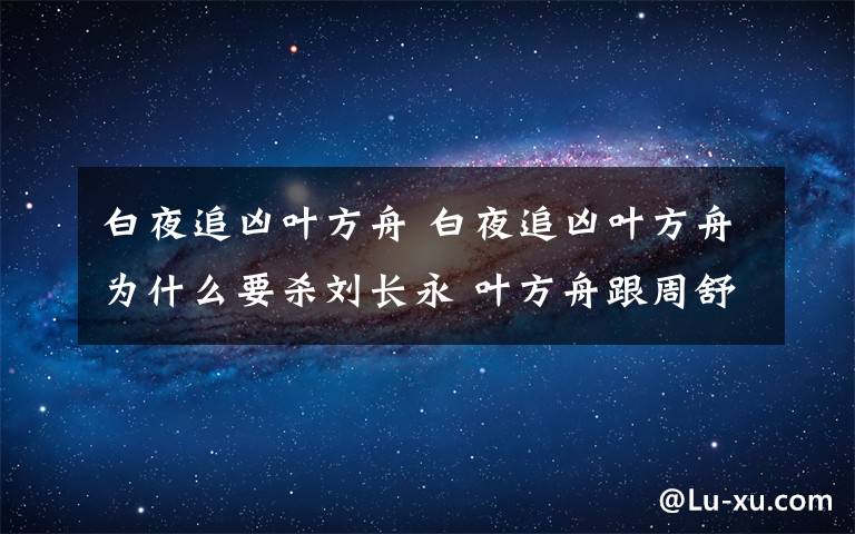 白夜追兇葉方舟 白夜追兇葉方舟為什么要殺劉長永 葉方舟跟周舒桐是什么關(guān)系附分集劇情