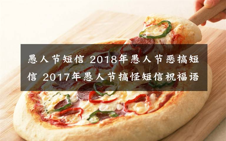 愚人節(jié)短信 2018年愚人節(jié)惡搞短信 2017年愚人節(jié)搞怪短信祝福語大全