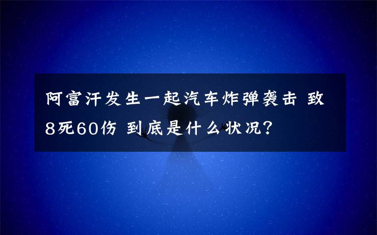 阿富汗發(fā)生一起汽車炸彈襲擊 致8死60傷 到底是什么狀況？