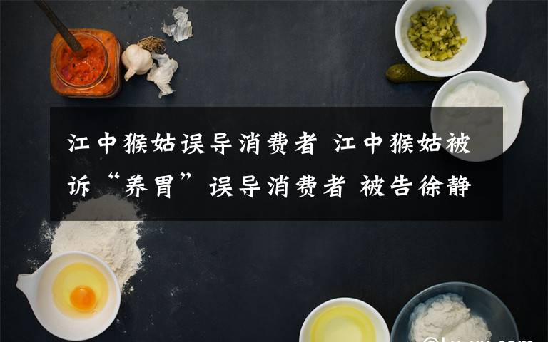 江中猴姑誤導(dǎo)消費者 江中猴姑被訴“養(yǎng)胃”誤導(dǎo)消費者 被告徐靜蕾等提交新證據(jù)