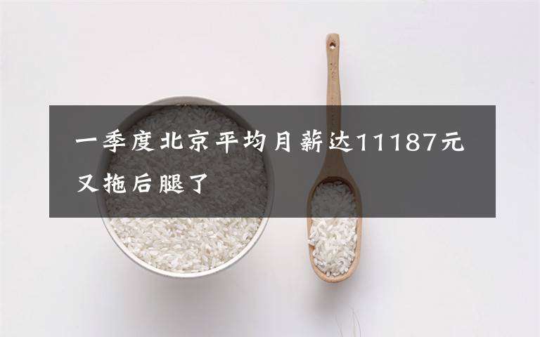  一季度北京平均月薪達(dá)11187元 又拖后腿了