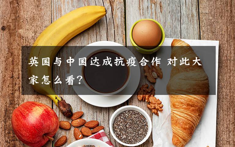 英國與中國達(dá)成抗疫合作 對此大家怎么看？