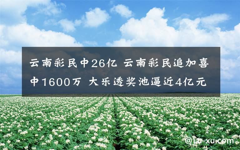 云南彩民中26億 云南彩民追加喜中1600萬(wàn) 大樂(lè)透獎(jiǎng)池逼近4億元