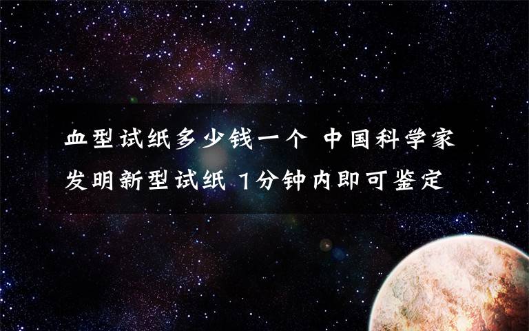 血型試紙多少錢(qián)一個(gè) 中國(guó)科學(xué)家發(fā)明新型試紙 1分鐘內(nèi)即可鑒定血型