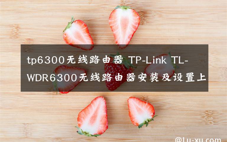 tp6300無線路由器 TP-Link TL-WDR6300無線路由器安裝及設置上網(wǎng)使用說明教程