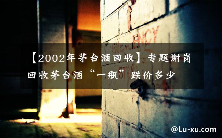 【2002年茅臺酒回收】專題謝崗回收茅臺酒“一瓶”跌價多少