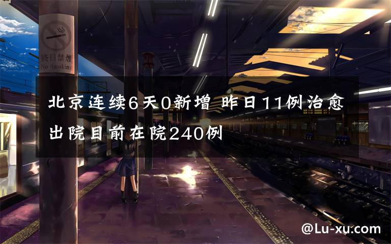 北京連續(xù)6天0新增 昨日11例治愈出院目前在院240例