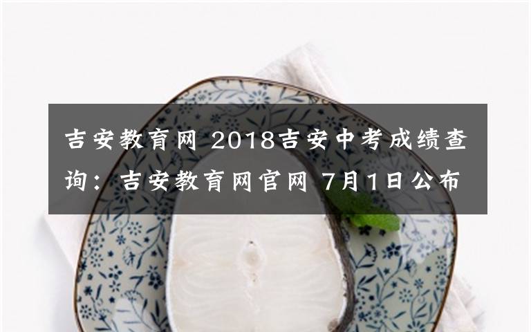 吉安教育網(wǎng) 2018吉安中考成績(jī)查詢：吉安教育網(wǎng)官網(wǎng) 7月1日公布