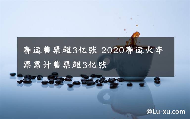 春運(yùn)售票超3億張 2020春運(yùn)火車票累計(jì)售票超3億張