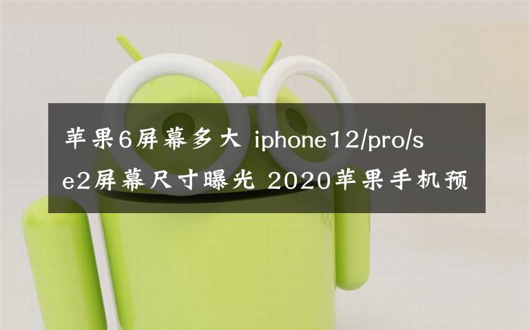 蘋果6屏幕多大 iphone12/pro/se2屏幕尺寸曝光 2020蘋果手機(jī)預(yù)計6款