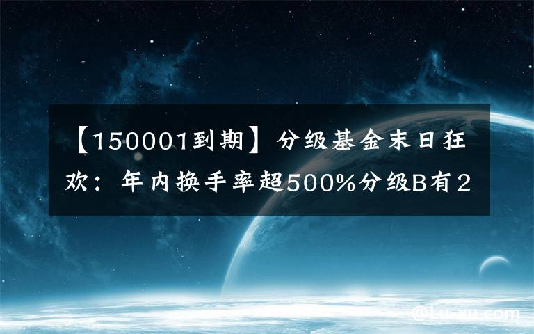 【150001到期】分級基金末日狂歡：年內(nèi)換手率超500%分級B有26只