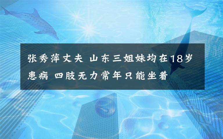 張秀萍丈夫 山東三姐妹均在18歲患病 四肢無(wú)力常年只能坐著