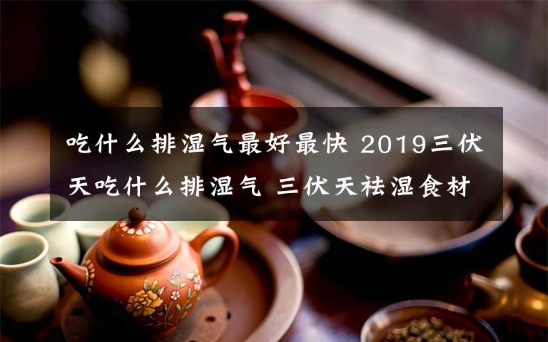 吃什么排濕氣最好最快 2019三伏天吃什么排濕氣 三伏天祛濕食材茶飲食譜推薦